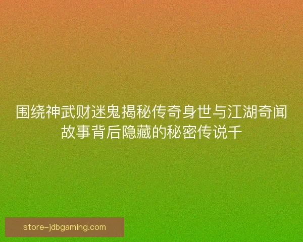 围绕神武财迷鬼揭秘传奇身世与江湖奇闻故事背后隐藏的秘密传说千