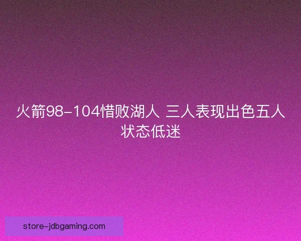 火箭98-104惜败湖人 三人表现出色五人状态低迷
