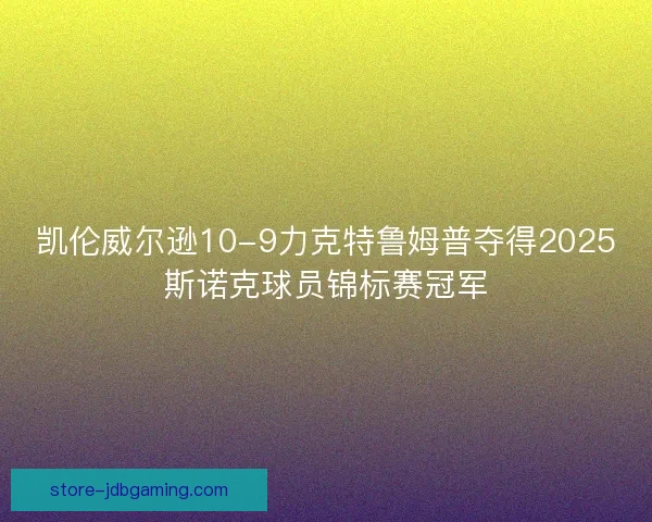 凯伦威尔逊10-9力克特鲁姆普夺得2025斯诺克球员锦标赛冠军