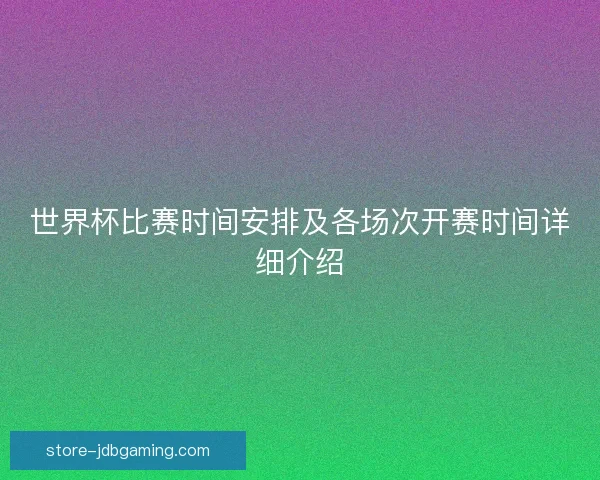 世界杯比赛时间安排及各场次开赛时间详细介绍